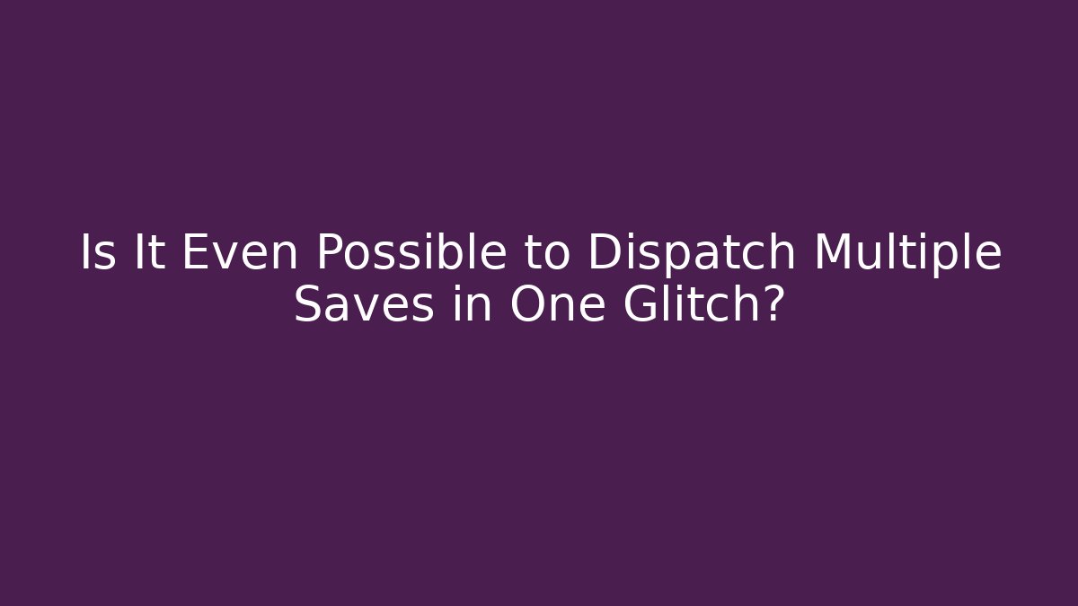 Is It Even Possible to Dispatch Multiple Saves in One Glitch?