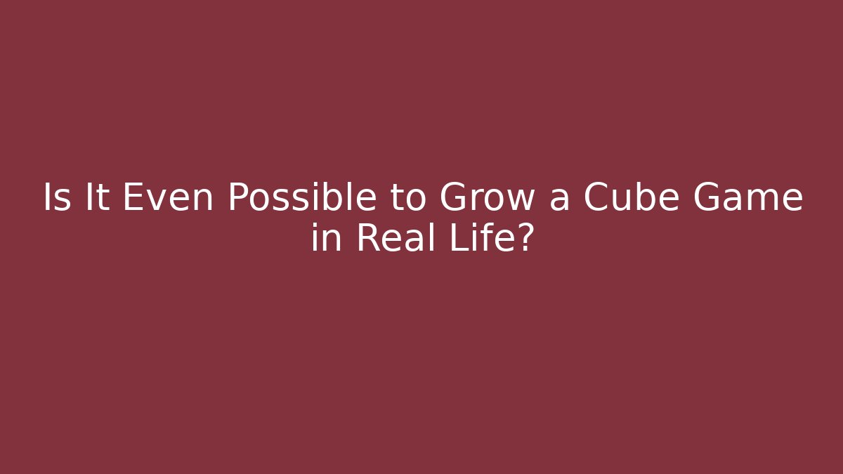 Is It Even Possible to Grow a Cube Game in Real Life?