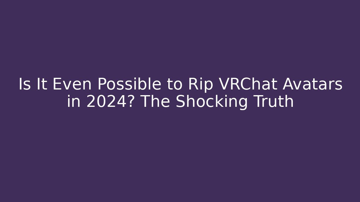 Is It Even Possible to Rip VRChat Avatars in 2024? The Shocking Truth