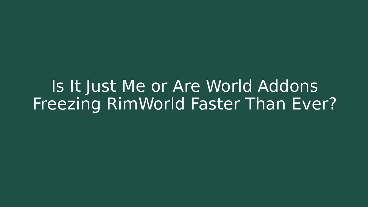 Is It Just Me or Are World Addons Freezing RimWorld Faster Than Ever?