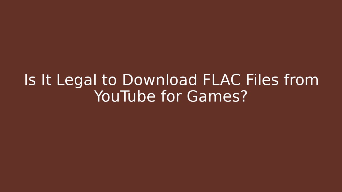 Is It Legal to Download FLAC Files from YouTube for Games?