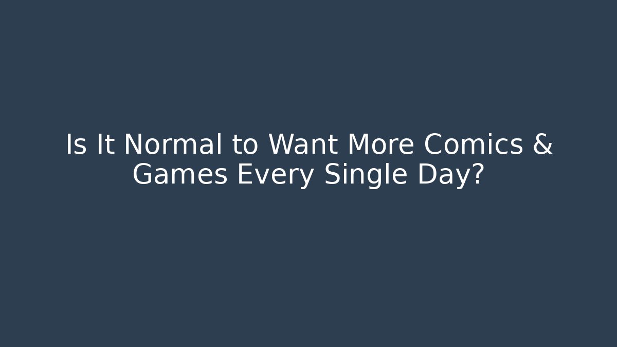 Is It Normal to Want More Comics & Games Every Single Day?