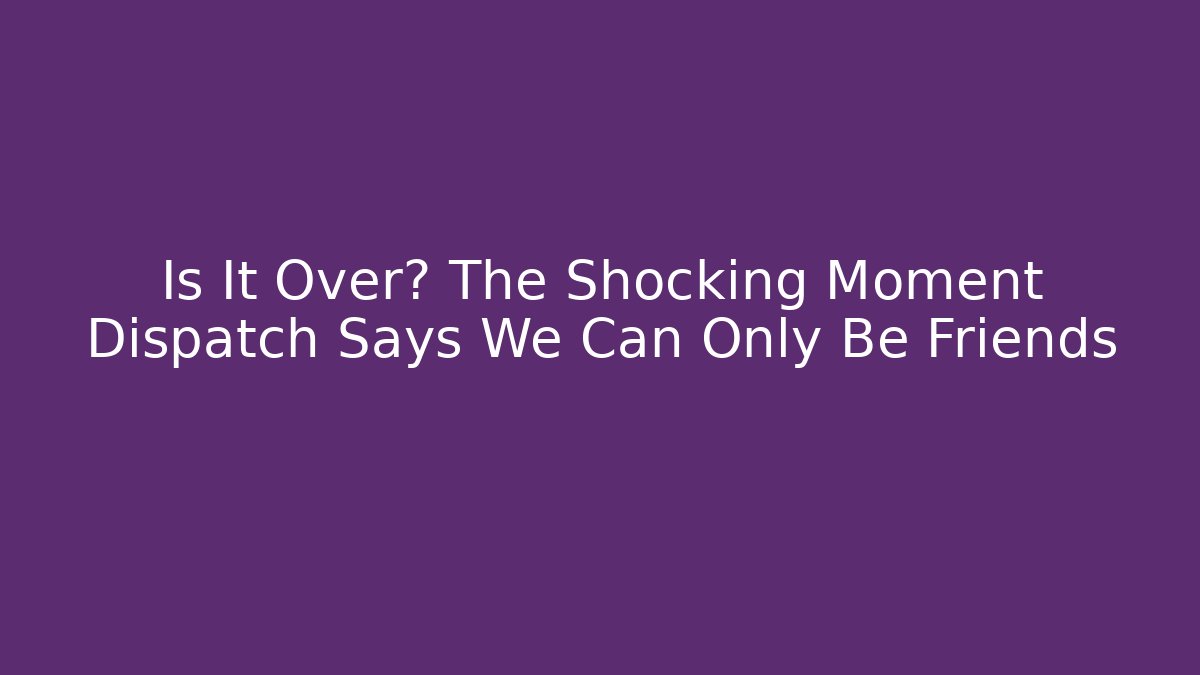 Is It Over? The Shocking Moment Dispatch Says We Can Only Be Friends