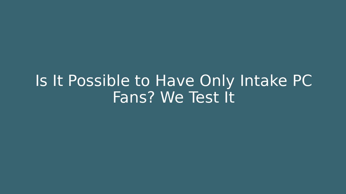 Is It Possible to Have Only Intake PC Fans? We Test It