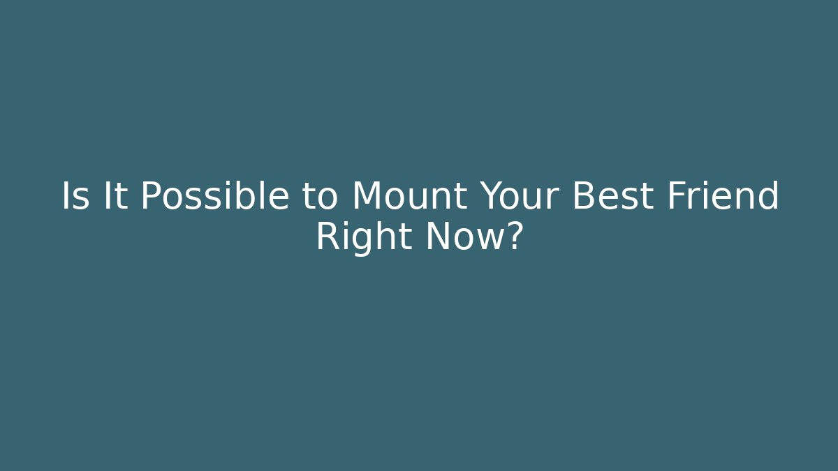 Is It Possible to Mount Your Best Friend Right Now?