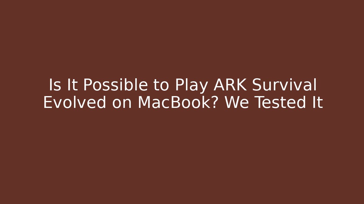 Is It Possible to Play ARK Survival Evolved on MacBook? We Tested It