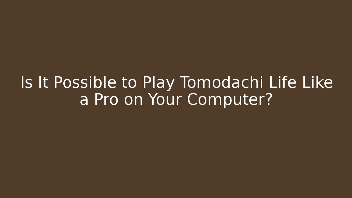 Is It Possible to Play Tomodachi Life Like a Pro on Your Computer?