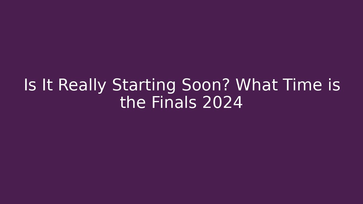 Is It Really Starting Soon? What Time is the Finals 2024