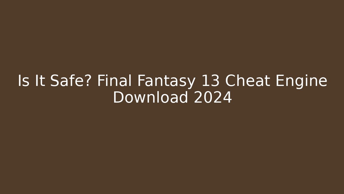 Is It Safe? Final Fantasy 13 Cheat Engine Download 2024
