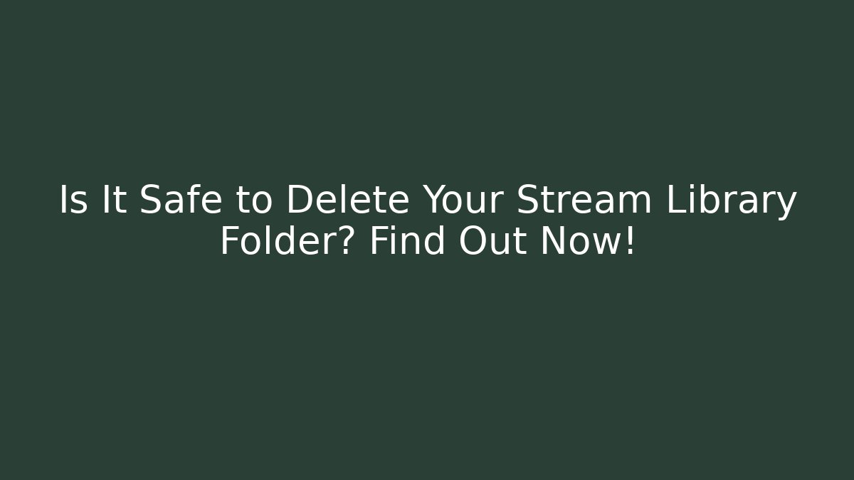 Is It Safe to Delete Your Stream Library Folder? Find Out Now!