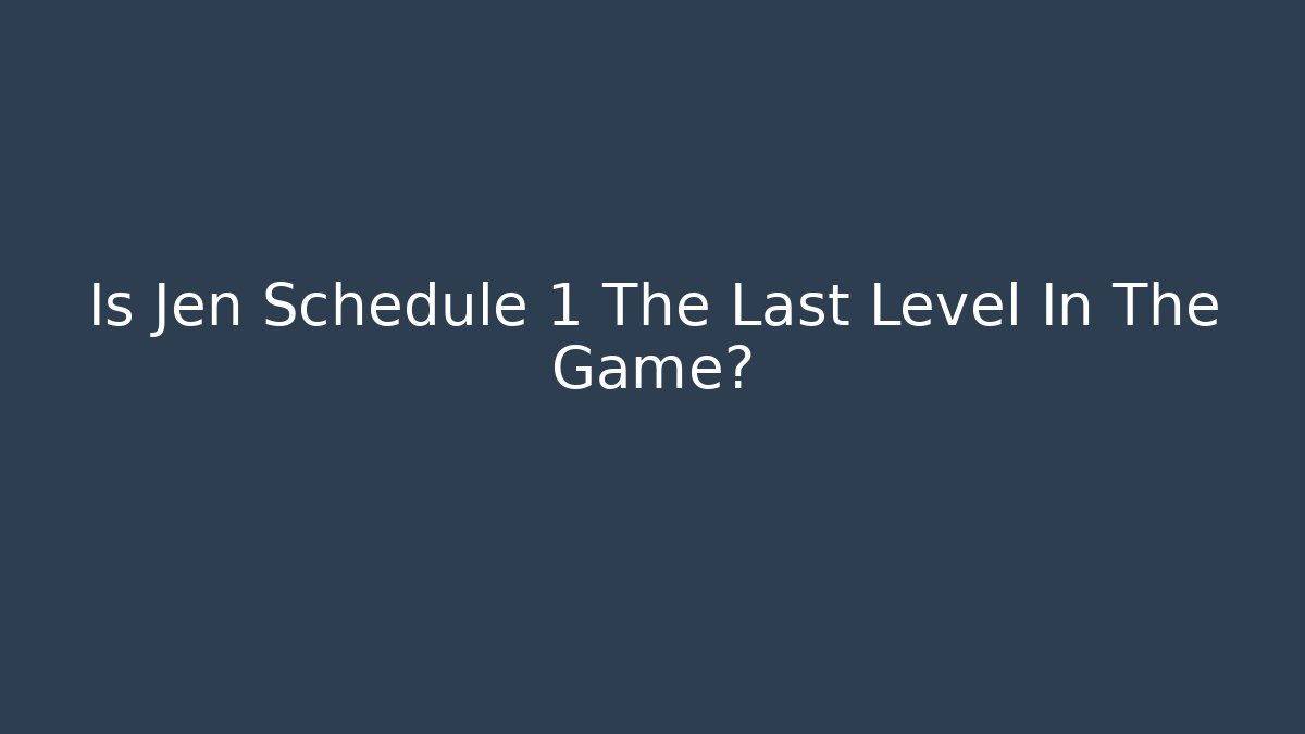 Is Jen Schedule 1 The Last Level In The Game?