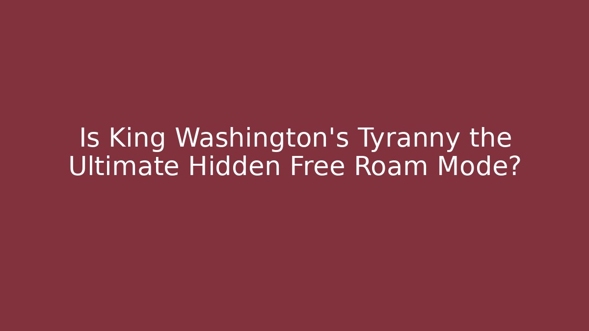 Is King Washington's Tyranny the Ultimate Hidden Free Roam Mode?