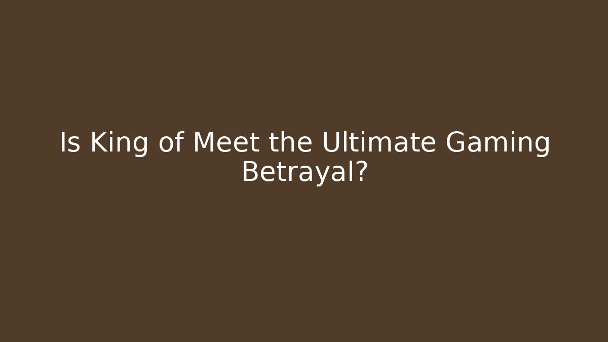 Is King of Meet the Ultimate Gaming Betrayal?