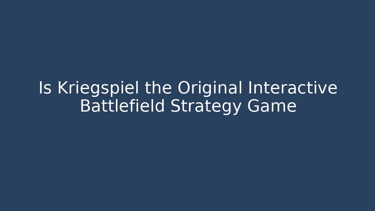 Is Kriegspiel the Original Interactive Battlefield Strategy Game