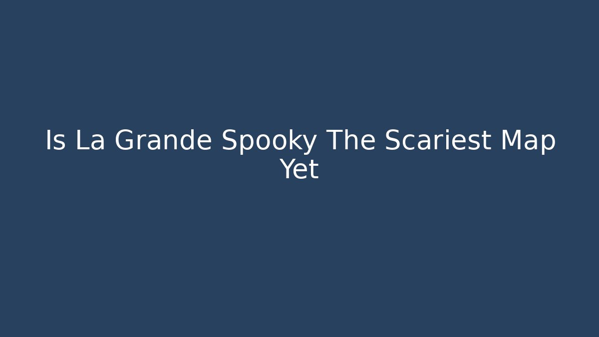 Is La Grande Spooky The Scariest Map Yet