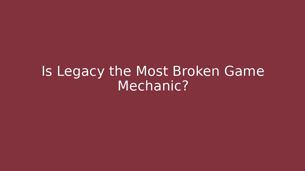 Is Legacy the Most Broken Game Mechanic?