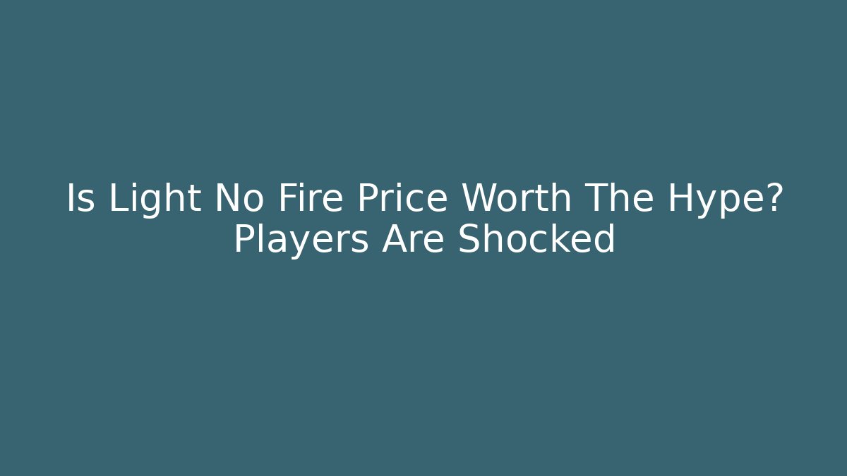 Is Light No Fire Price Worth The Hype? Players Are Shocked