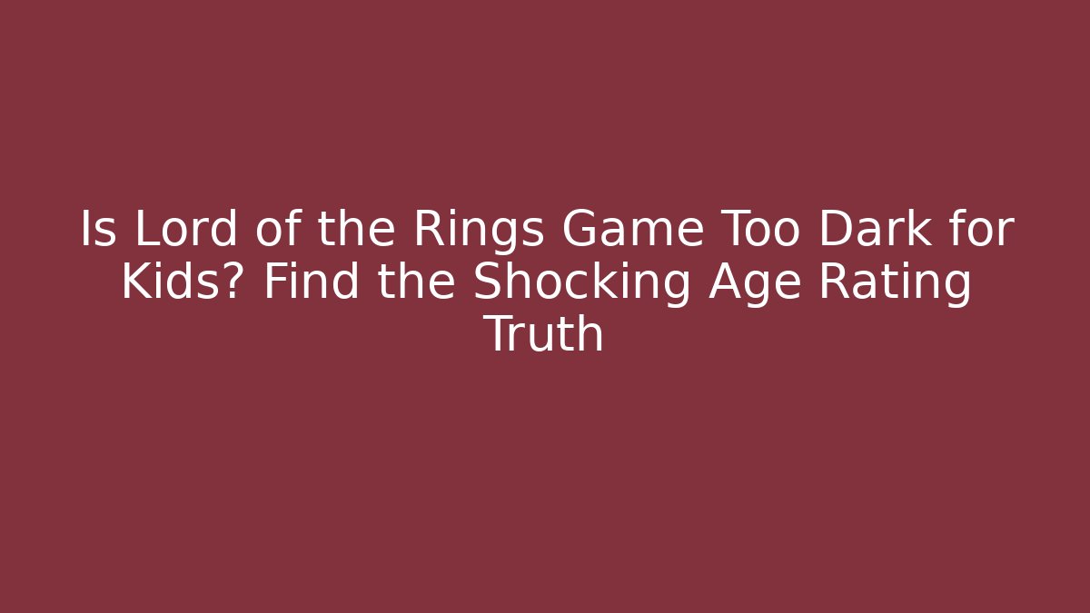 Is Lord of the Rings Game Too Dark for Kids? Find the Shocking Age Rating Truth