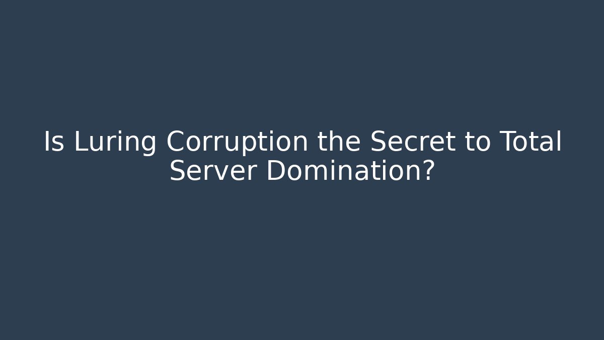Is Luring Corruption the Secret to Total Server Domination?