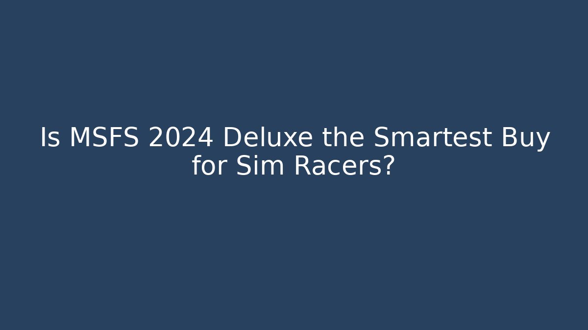 Is MSFS 2024 Deluxe the Smartest Buy for Sim Racers?