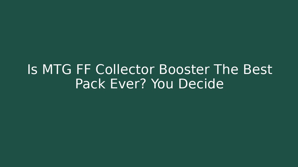 Is MTG FF Collector Booster The Best Pack Ever? You Decide