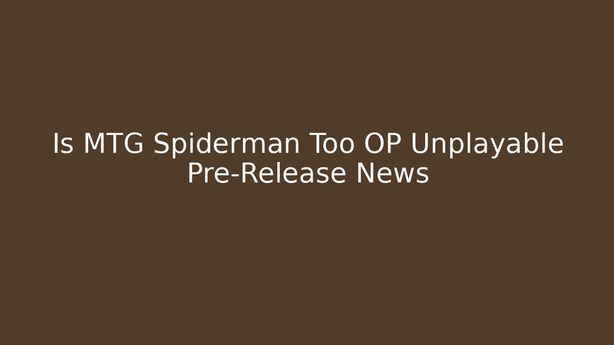 Is MTG Spiderman Too OP Unplayable Pre-Release News