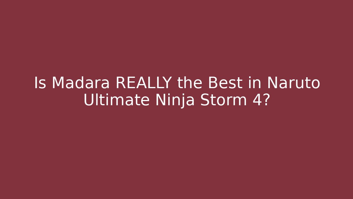 Is Madara REALLY the Best in Naruto Ultimate Ninja Storm 4?