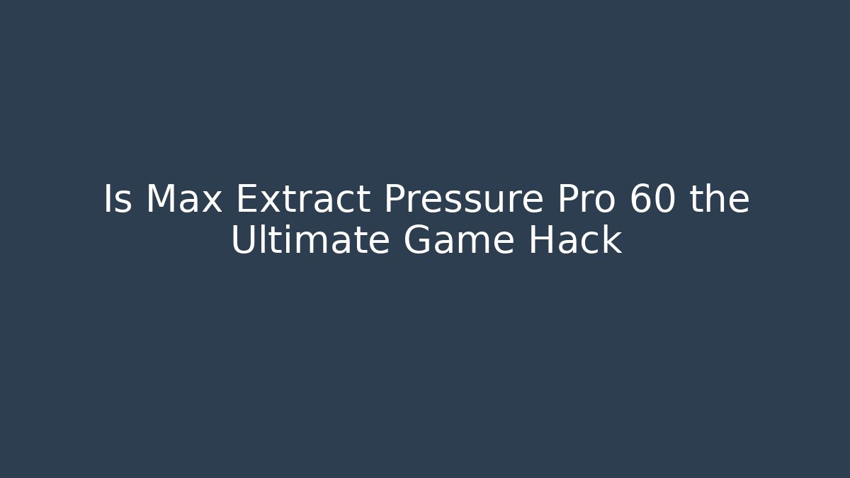 Is Max Extract Pressure Pro 60 the Ultimate Game Hack