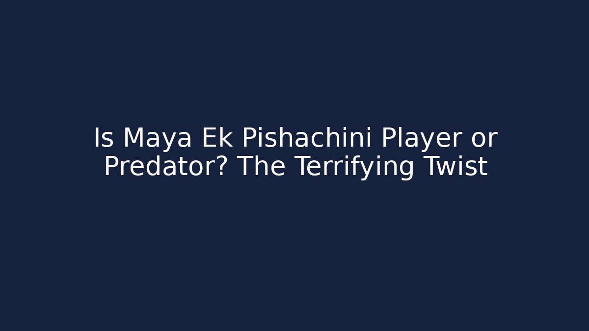 Is Maya Ek Pishachini Player or Predator? The Terrifying Twist