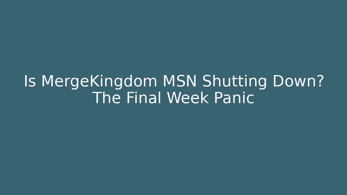 Is MergeKingdom MSN Shutting Down? The Final Week Panic