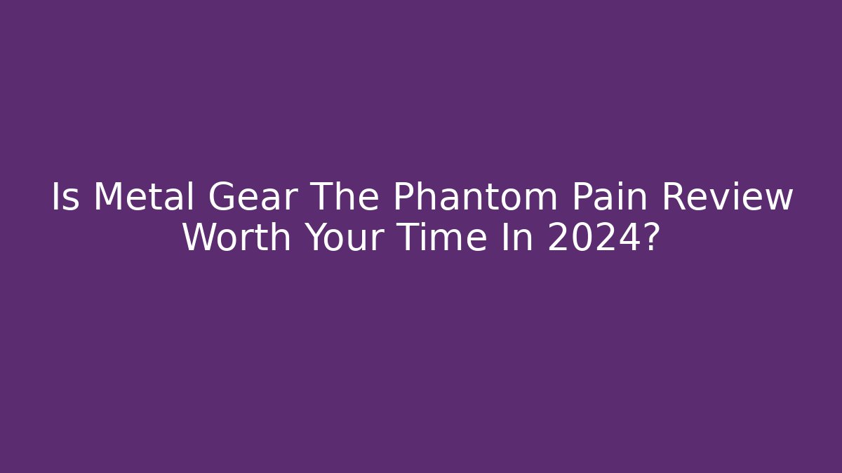 Is Metal Gear The Phantom Pain Review Worth Your Time In 2024?