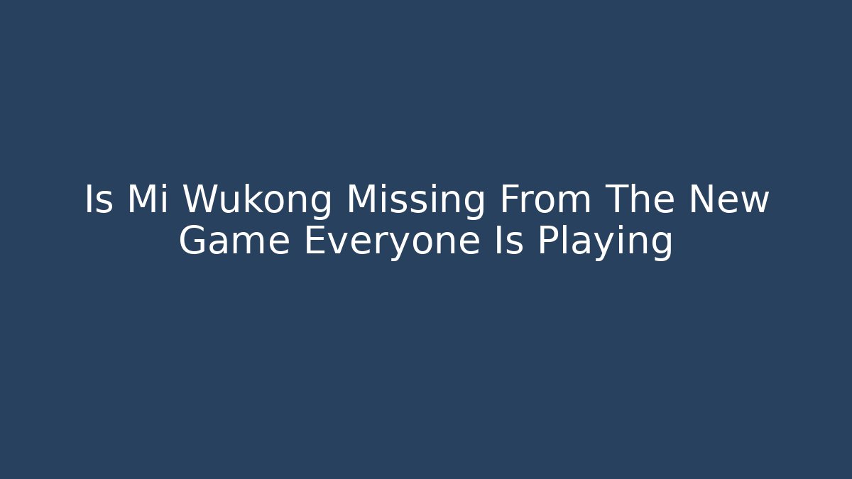 Is Mi Wukong Missing From The New Game Everyone Is Playing