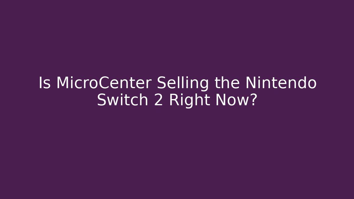 Is MicroCenter Selling the Nintendo Switch 2 Right Now?