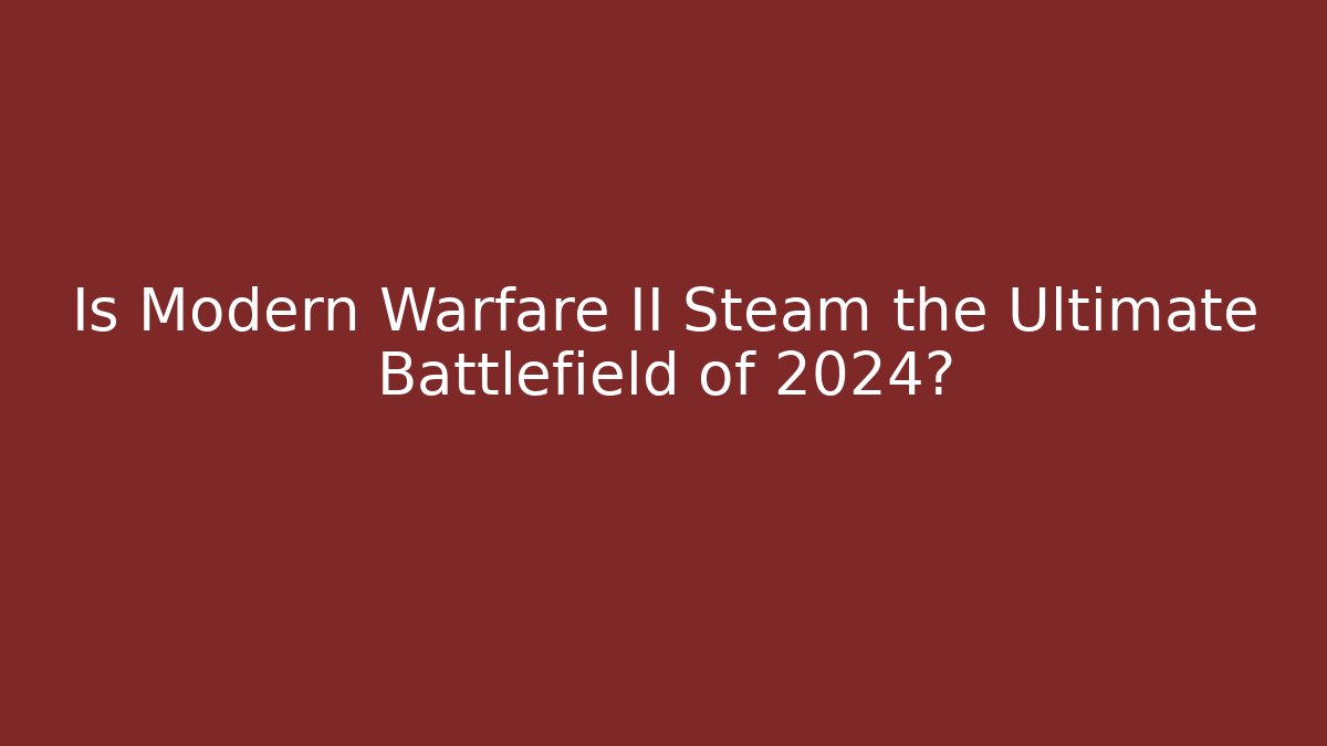 Is Modern Warfare II Steam the Ultimate Battlefield of 2024?