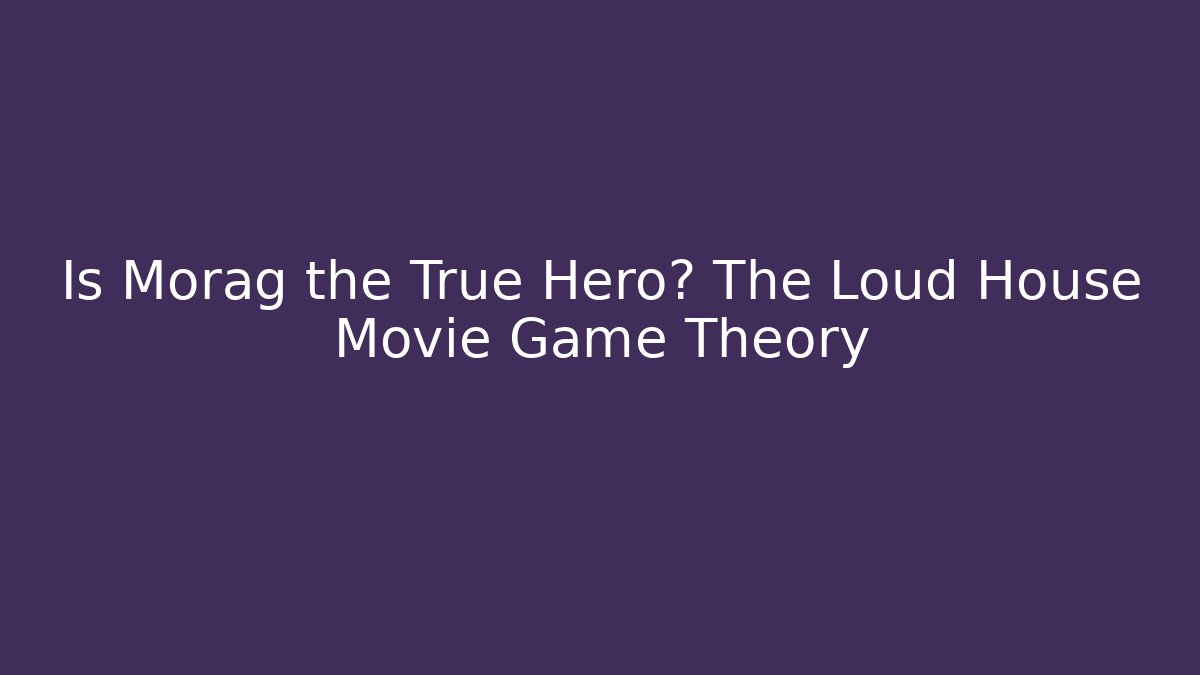 Is Morag the True Hero? The Loud House Movie Game Theory