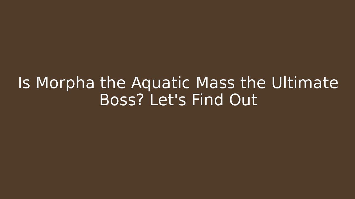 Is Morpha the Aquatic Mass the Ultimate Boss? Let's Find Out