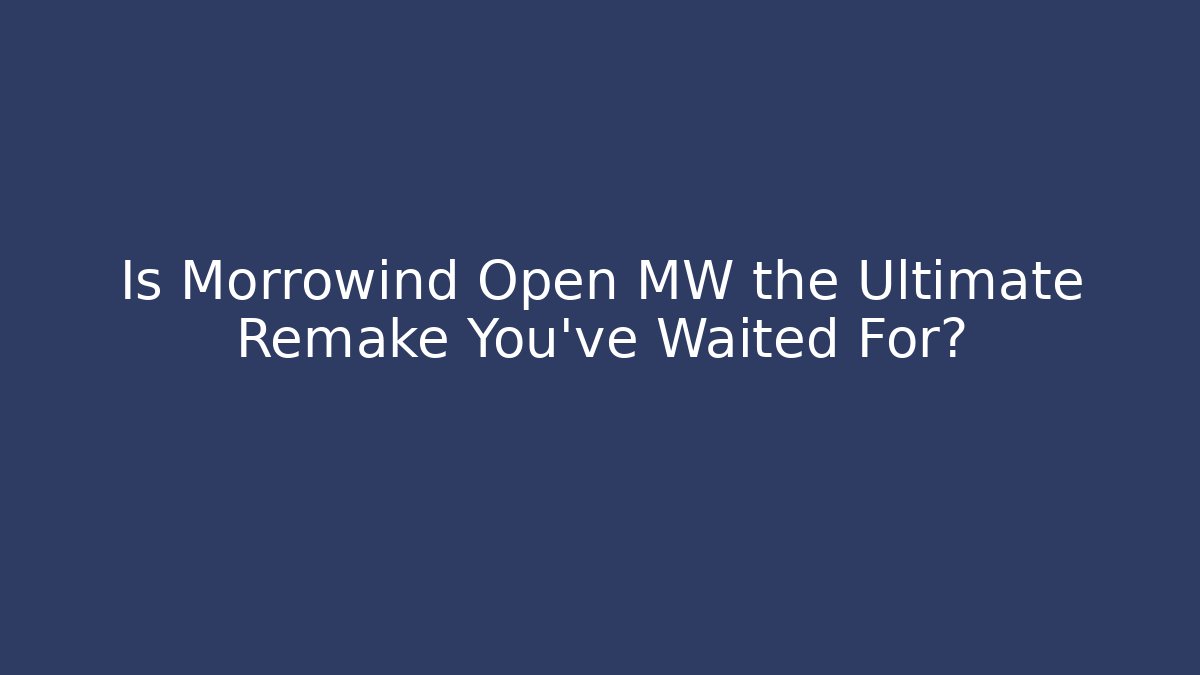 Is Morrowind Open MW the Ultimate Remake You’ve Waited For?