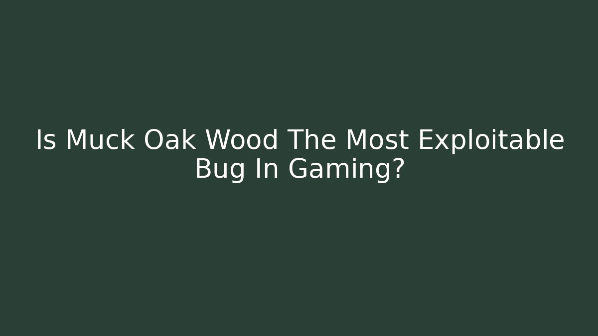 Is Muck Oak Wood The Most Exploitable Bug In Gaming? - Vintage E-Juice