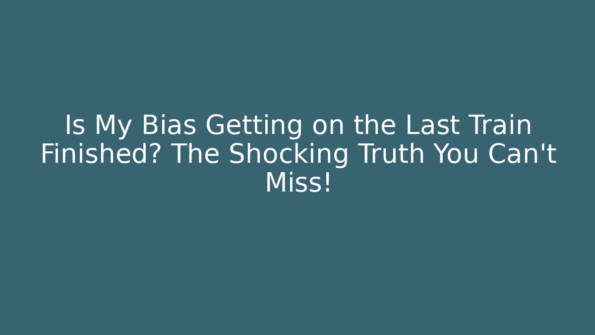 Is My Bias Getting on the Last Train Finished? The Shocking Truth You Can't Miss!