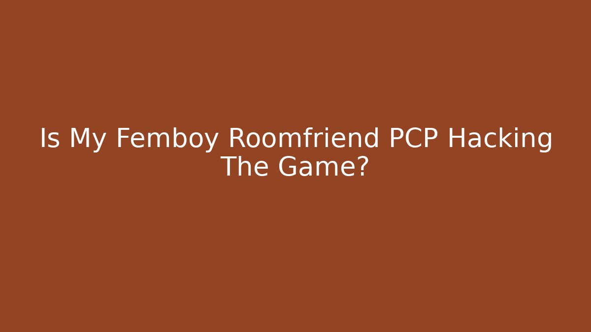 Is My Femboy Roomfriend PCP Hacking The Game?