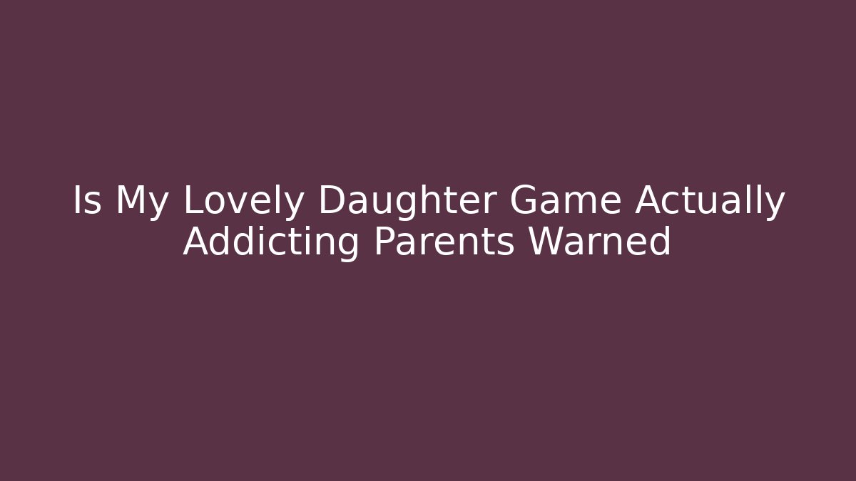 Is My Lovely Daughter Game Actually Addicting Parents Warned