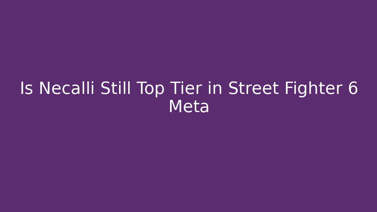 Is Necalli Still Top Tier in Street Fighter 6 Meta