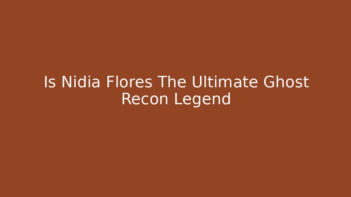 Is Nidia Flores The Ultimate Ghost Recon Legend