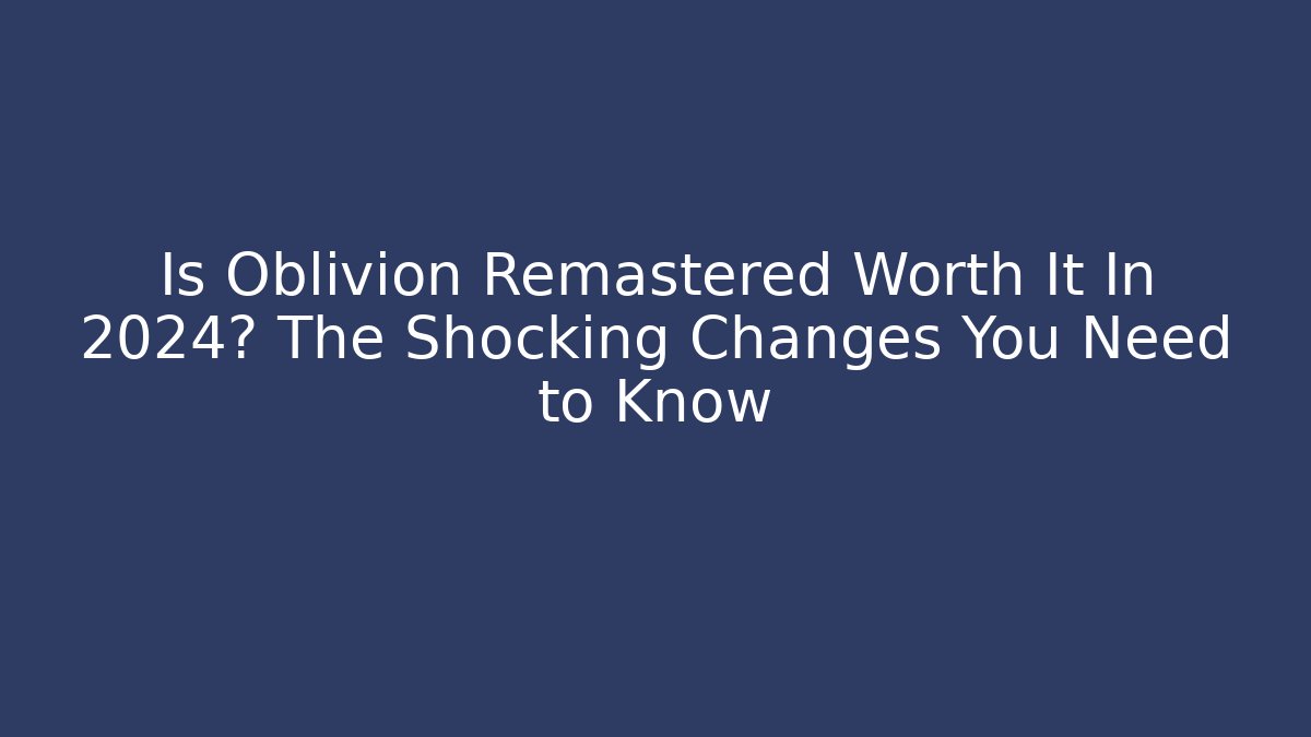 Is Oblivion Remastered Worth It In 2024? The Shocking Changes You Need to Know