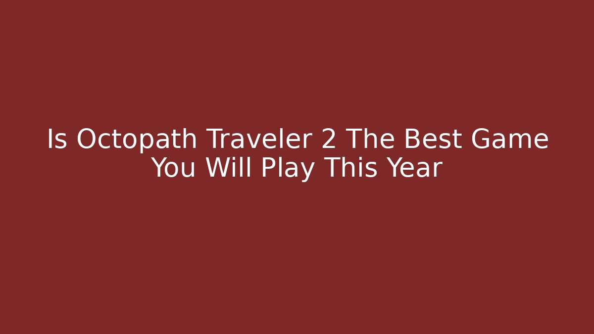 Is Octopath Traveler 2 The Best Game You Will Play This Year