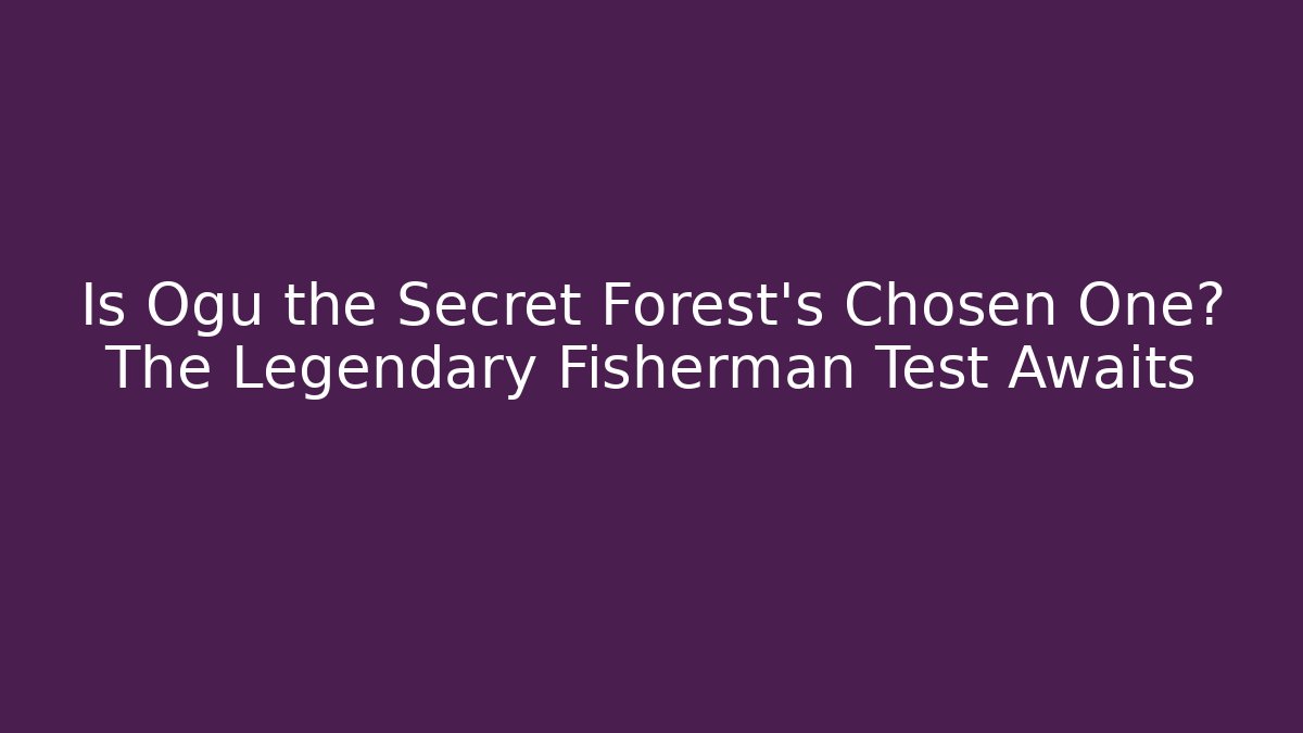 Is Ogu the Secret Forest's Chosen One? The Legendary Fisherman Test Awaits