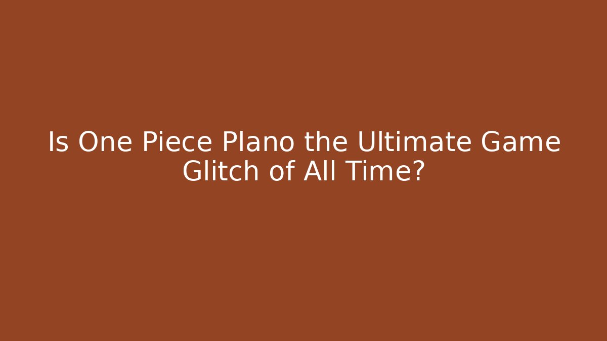 Is One Piece Plano the Ultimate Game Glitch of All Time?