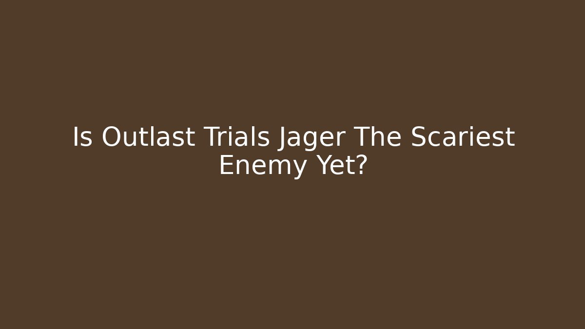 Is Outlast Trials Jager The Scariest Enemy Yet?