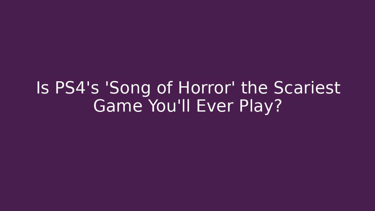Is PS4's 'Song of Horror' the Scariest Game You'll Ever Play?