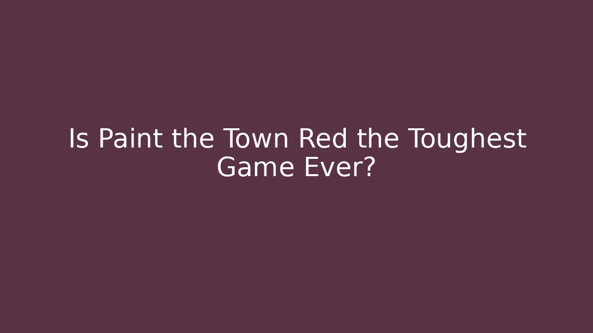 Is Paint the Town Red the Toughest Game Ever?